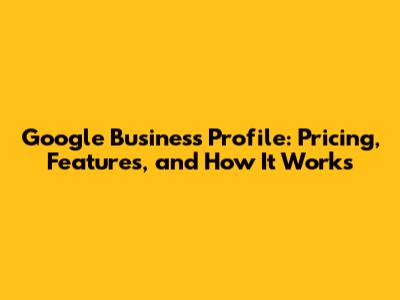 Google Business Profile: Pricing, Features, and How It Works