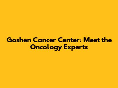 Goshen Cancer Center: Meet the Oncology Experts