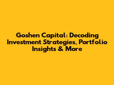 Goshen Capital: Decoding Investment Strategies, Portfolio Insights & More