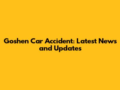 Goshen Car Accident: Latest News and Updates