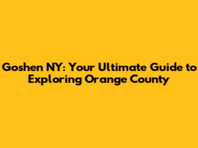 Goshen NY: Your Ultimate Guide to Exploring Orange County