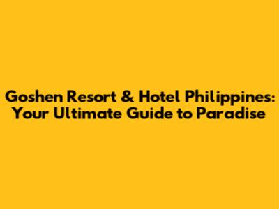 Goshen Resort & Hotel Philippines: Your Ultimate Guide to Paradise