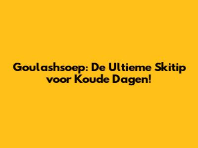 Goulashsoep: De Ultieme Skitip voor Koude Dagen!