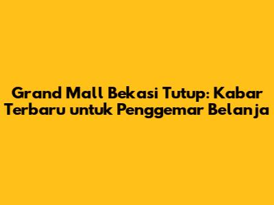 Grand Mall Bekasi Tutup: Kabar Terbaru untuk Penggemar Belanja