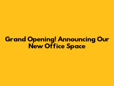 Grand Opening! Announcing Our New Office Space