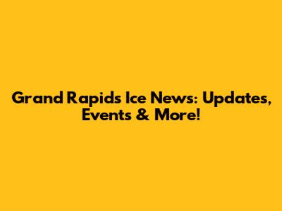 Grand Rapids Ice News: Updates, Events & More!