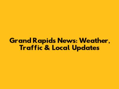 Grand Rapids News: Weather, Traffic & Local Updates