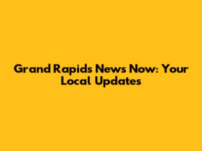 Grand Rapids News Now: Your Local Updates