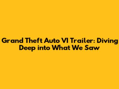 Grand Theft Auto VI Trailer: Diving Deep into What We Saw