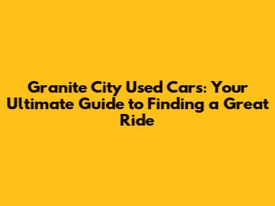 Granite City Used Cars: Your Ultimate Guide to Finding a Great Ride