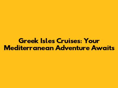 Greek Isles Cruises: Your Mediterranean Adventure Awaits
