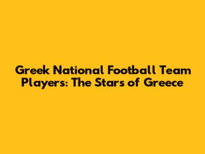 Greek National Football Team Players: The Stars of Greece