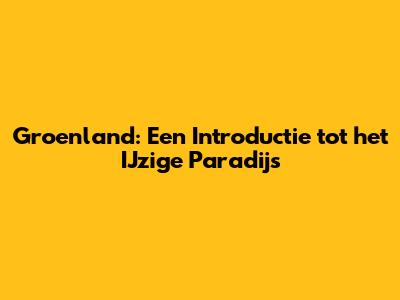 Groenland: Een Introductie tot het IJzige Paradijs