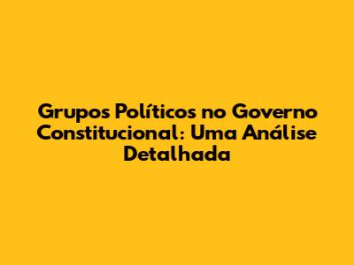 Grupos Políticos no Governo Constitucional: Uma Análise Detalhada