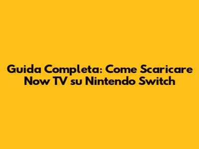 Guida Completa: Come Scaricare Now TV su Nintendo Switch