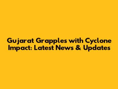 Gujarat Grapples with Cyclone Impact: Latest News & Updates