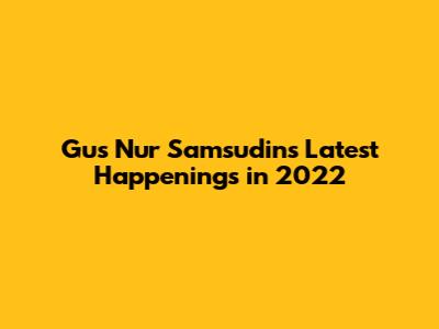 Gus Nur Samsudin's Latest Happenings in 2022