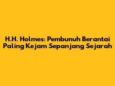 H.H. Holmes: Pembunuh Berantai Paling Kejam Sepanjang Sejarah