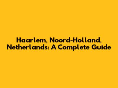 Haarlem, Noord-Holland, Netherlands: A Complete Guide