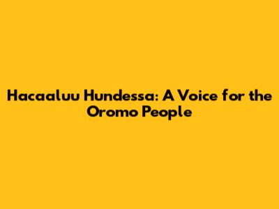 Hacaaluu Hundessa: A Voice for the Oromo People