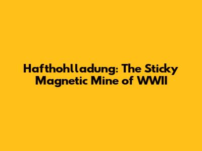 Hafthohlladung: The Sticky Magnetic Mine of WWII