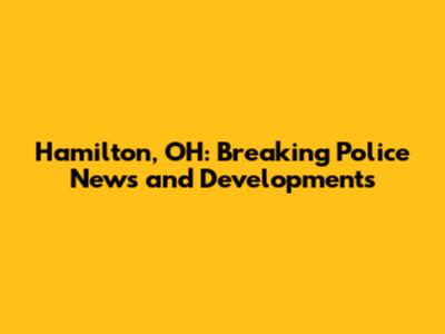 Hamilton, OH: Breaking Police News and Developments