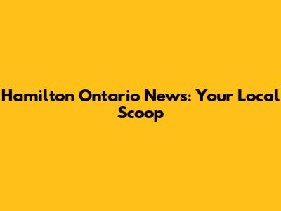 Hamilton Ontario News: Your Local Scoop