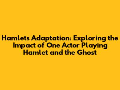 Hamlet's Adaptation: Exploring the Impact of One Actor Playing Hamlet and the Ghost