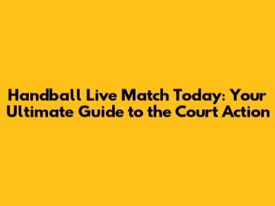 Handball Live Match Today: Your Ultimate Guide to the Court Action