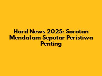 Hard News 2025: Sorotan Mendalam Seputar Peristiwa Penting