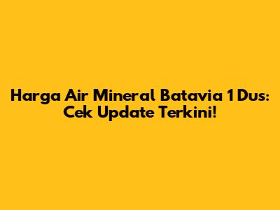 Harga Air Mineral Batavia 1 Dus: Cek Update Terkini!