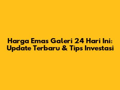 Harga Emas Galeri 24 Hari Ini: Update Terbaru & Tips Investasi