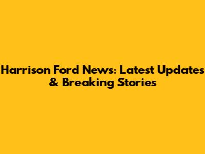 Harrison Ford News: Latest Updates & Breaking Stories