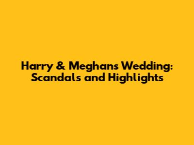 Harry & Meghan's Wedding: Scandals and Highlights