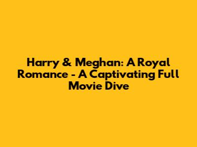 Harry & Meghan: A Royal Romance - A Captivating Full Movie Dive