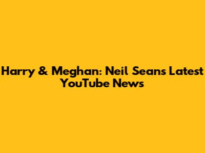 Harry & Meghan: Neil Sean's Latest YouTube News