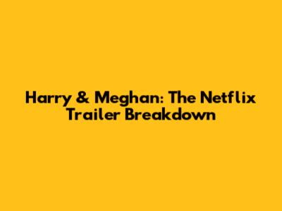 Harry & Meghan: The Netflix Trailer Breakdown