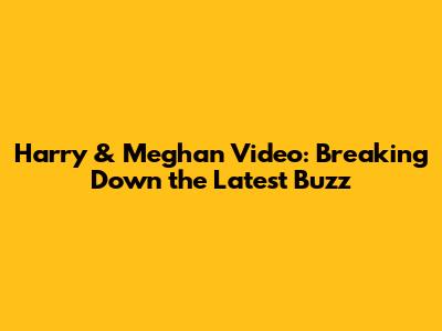 Harry & Meghan Video: Breaking Down the Latest Buzz