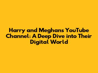 Harry and Meghan's YouTube Channel: A Deep Dive into Their Digital World
