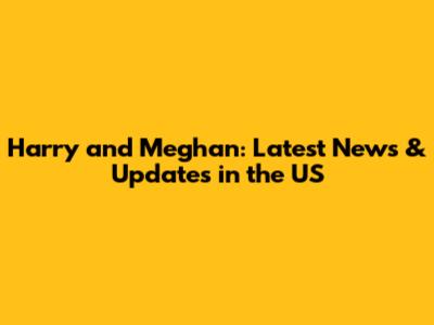 Harry and Meghan: Latest News & Updates in the US