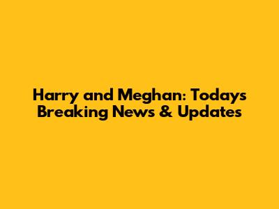 Harry and Meghan: Today's Breaking News & Updates