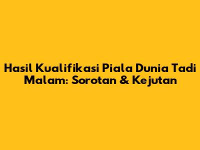 Hasil Kualifikasi Piala Dunia Tadi Malam: Sorotan & Kejutan