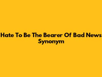 Hate To Be The Bearer Of Bad News Synonym