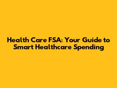 Health Care FSA: Your Guide to Smart Healthcare Spending