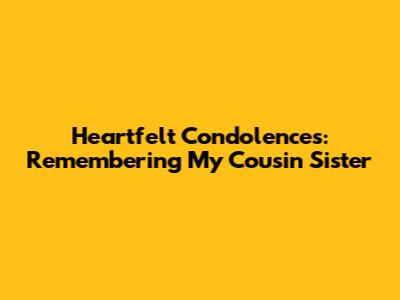 Heartfelt Condolences: Remembering My Cousin Sister