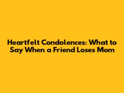 Heartfelt Condolences: What to Say When a Friend Loses Mom