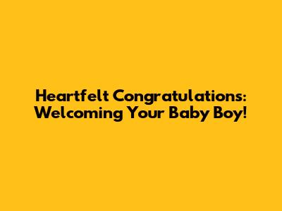 Heartfelt Congratulations: Welcoming Your Baby Boy!