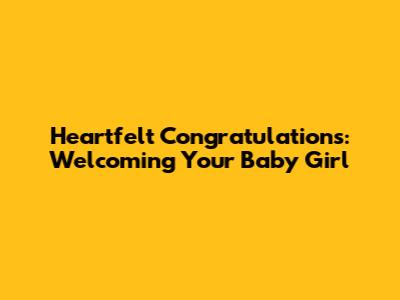 Heartfelt Congratulations: Welcoming Your Baby Girl