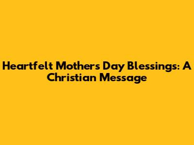 Heartfelt Mother's Day Blessings: A Christian Message