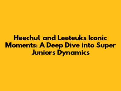 Heechul and Leeteuk's Iconic Moments: A Deep Dive into Super Junior's Dynamics